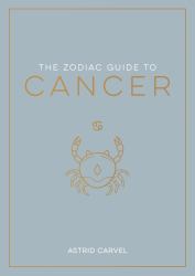 The Zodiac Guide to Cancer : The Ultimate Guide to Understanding Your Star Sign, Unlocking Your Destiny and Decoding the Wisdom of the Stars