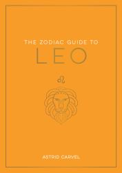 The Zodiac Guide to Leo : The Ultimate Guide to Understanding Your Star Sign, Unlocking Your Destiny and Decoding the Wisdom of the Stars