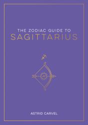 The Zodiac Guide to Sagittarius : The Ultimate Guide to Understanding Your Star Sign, Unlocking Your Destiny and Decoding the Wisdom of the Stars