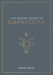 The Zodiac Guide to Capricorn : The Ultimate Guide to Understanding Your Star Sign, Unlocking Your Destiny and Decoding the Wisdom of the Stars