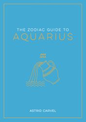 The Zodiac Guide to Aquarius : The Ultimate Guide to Understanding Your Star Sign, Unlocking Your Destiny and Decoding the Wisdom of the Stars