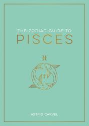 The Zodiac Guide to Pisces : The Ultimate Guide to Understanding Your Star Sign, Unlocking Your Destiny and Decoding the Wisdom of the Stars