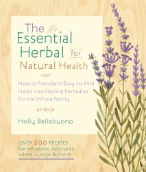 The Essential Herbal for Natural Health : How to Transform Easy-To-Find Herbs into Healing Remedies for the Whole Family