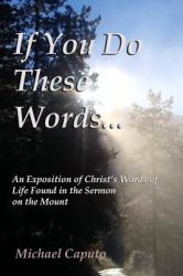 If You Do These Words... : An Exposition of Christ's Words of Life Found in the Sermon on the Mount