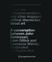 Again the Metaphor Problem and Other Engaged Critical Discourses about Art : A Conversation Between John Baldessari, Liam Gillick and Lawrence Weiner, Moderated by Beatrix Ruf