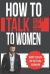 How to Talk to Women : A Practical Guide on How to Eliminate Approach Anxiety, Increase Your Social Confidence and Improve Your Dating Life and Relationships