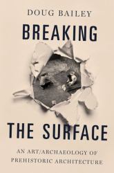 Breaking the Surface : An Art/Archaeology of Prehistoric Architecture