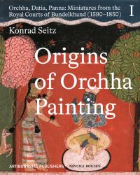 Origins of Orchha Painting : Orchha, Datia, Panna: Miniatures from the Royal Courts of Bundelkhand (1590-1850) Vol. 1