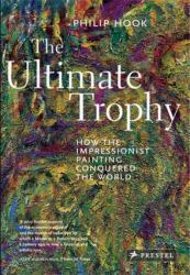 The Ultimate Trophy : How the Impressionist Painting Conquered the World