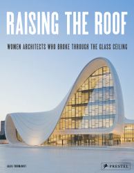 Raising the Roof : Women Architects Who Broke Through the Glass Ceiling