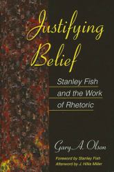 Justifying Belief : Stanley Fish and the Work of Rhetoric