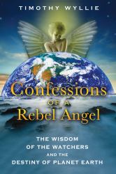 Confessions of a Rebel Angel : The Wisdom of the Watchers and the Destiny of Planet Earth