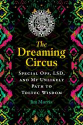 The Dreaming Circus : Special Ops, LSD, and My Unlikely Path to Toltec Wisdom