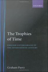 Trophies of Time English Antiquarians of the Seventeenth Century