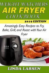 Weight Watchers Air Fryer Cookbook : Amazingly Easy Recipes to Fry, Bake, Grill, and Roast with Your Air Fryer