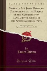 Speech of Mr. James Dixon, of Connecticut, on the Subject of the Naturalization Laws, and the Origin of the Native American Party : Delivered in the House of Representatives U. S. , December 30, 1845 (Classic Reprint)