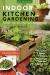 Indoor Kitchen Gardening : Turn Your Home into a Year-Round Vegetable Garden - Microgreens - Sprouts - Herbs - Mushrooms - Tomatoes, Peppers and More