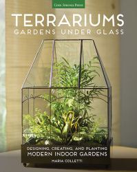 Terrariums - Gardens under Glass : Designing, Creating, and Planting Modern Indoor Gardens