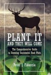 Plant It and They Will Come : The Comprehensive Guide to Growing Successful Food Plots