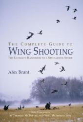 The Complete Guide to Wing Shooting : The Ultimate Handbook to a Specialized Sport