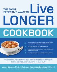 The Most Effective Ways to Live Longer Cookbook : The Surprising, Unbiased Truth about Great-Tasting Food That Prevents Disease and Gives You Optimal Health and Longevity