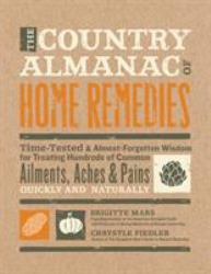 The Country Almanac of Home Remedies : Time-Tested and Almost Forgotten Wisdom for Treating Hundreds of Common Ailments, Aches and Pains Quickly and Naturally