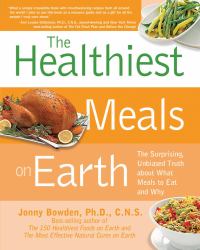 The Healthiest Meals on Earth : The Surprising, Unbiased Truth about What Meals to Eat and Why