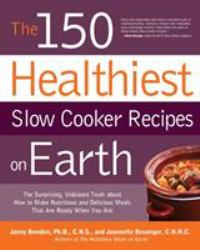 The 150 Healthiest Slow Cooker Recipes on Earth : The Surprising Unbiased Truth about How to Make Nutritious and Delicious Meals That Are Ready When You Are