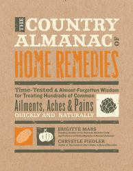 The Country Almanac of Home Remedies : Time-Tested and Almost Forgotten Wisdom for Treating Hundreds of Common Ailments, Aches and Pains Quickly and Naturally