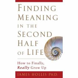 Finding Meaning in the Second Half of Life : How to Finally, Really Grow Up