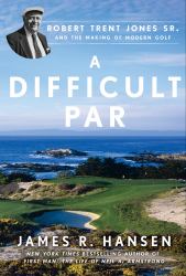 A Difficult Par : Robert Trent Jones Sr. and the Making of Modern Golf