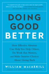 Doing Good Better : How Effective Altruism Can Help You Help Others, Do Work That Matters, and Make Smarter Choices about Giving Back