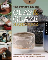 The Potter's Studio Clay and Glaze Handbook : An Essential Guide to Choosing, Working, and Designing with Clay and Glaze in the Ceramic Studio