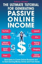 The Ultimate Tutorial for Generating Passive Online Income : Best Ways to Create Online Business and to Start Earning Money Online and from Home