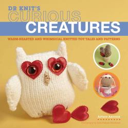 Dr Knit's Curious Creatures : Warm-Hearted and Whimsical Knitted Toy Tales and Patterns