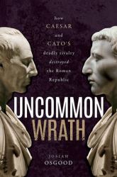 Uncommon Wrath : Caesar, Cato, and the Quarrel That Ended the Roman Republic