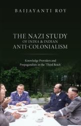 The Nazi Study of India and Indian Anti-Colonialism : Knowledge Providers and Propagandists in the 'Third Reich'