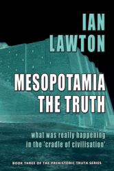 Mesopotamia: the Truth : What Was Really Happening in the 'cradle of Civilisation'