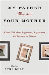 My Father Married Your Mother : Writers Talk about Stepparents, Stepchildren, and Everyone in Between