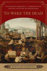 To Wake the Dead : A Renaissance Merchant and the Birth of Archaeology