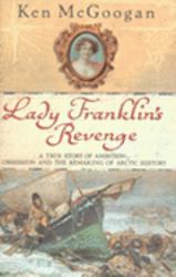 Lady Franklin's Revenge : A True Story of Ambition, Obsession and the Remaking of Arctic History