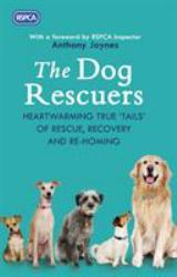 The Dog Rescuers : Heartwarming True Trails of Rescue, Recovery and Rehoming