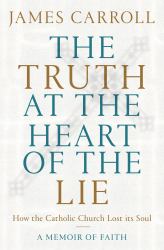 The Truth at the Heart of the Lie : How the Catholic Church Lost Its Soul