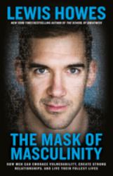 The Mask of Masculinity : How Men Can Embrace Vulnerability, Create Strong Relationships, and Live Their Fullest Lives