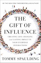 The Gift of Influence : Creating Life-Changing and Lasting Impact in Your Everyday Interactions