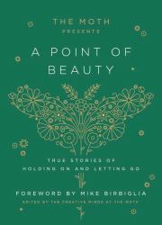 The Moth Presents: a Point of Beauty : True Stories of Holding on and Letting Go