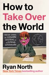 How to Take over the World : Practical Schemes and Scientific Solutions for the Aspiring Supervillain