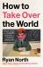 How to Take over the World : Practical Schemes and Scientific Solutions for the Aspiring Supervillain