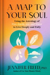 A Map to Your Soul : Using the Astrology of Fire, Earth, Air, and Water to Live Deeply and Fully