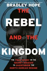 The Rebel and the Kingdom : The True Story of the Secret Mission to Overthrow the North Korean Regime